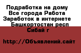 Подработка на дому - Все города Работа » Заработок в интернете   . Башкортостан респ.,Сибай г.